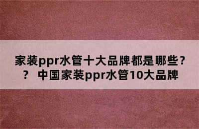 家装ppr水管十大品牌都是哪些？？ 中国家装ppr水管10大品牌